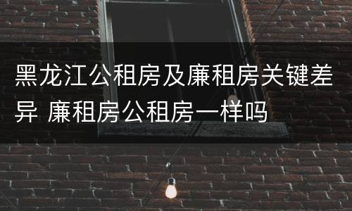 黑龙江公租房及廉租房关键差异 廉租房公租房一样吗