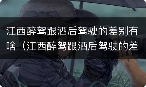 江西醉驾跟酒后驾驶的差别有啥（江西醉驾跟酒后驾驶的差别有啥不一样）