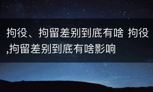 拘役、拘留差别到底有啥 拘役,拘留差别到底有啥影响