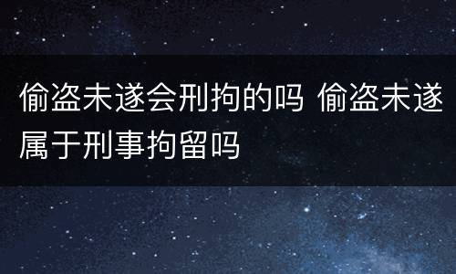 偷盗未遂会刑拘的吗 偷盗未遂属于刑事拘留吗