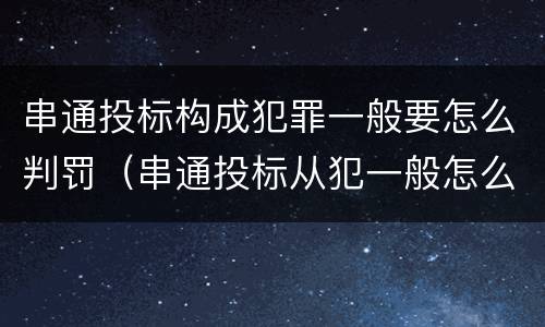 串通投标构成犯罪一般要怎么判罚（串通投标从犯一般怎么判）