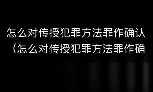 怎么对传授犯罪方法罪作确认（怎么对传授犯罪方法罪作确认呢）