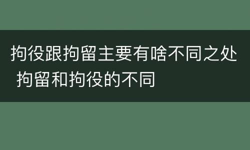 拘役跟拘留主要有啥不同之处 拘留和拘役的不同