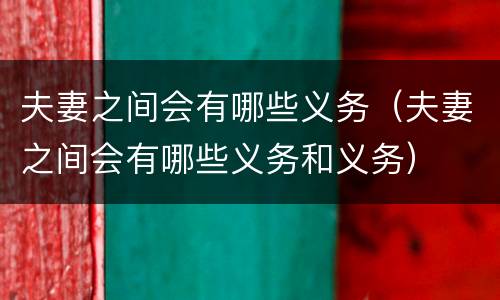 夫妻之间会有哪些义务（夫妻之间会有哪些义务和义务）