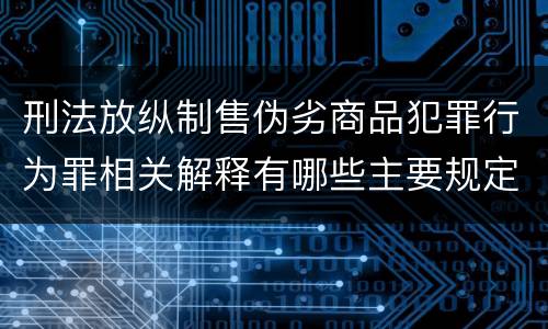 刑法放纵制售伪劣商品犯罪行为罪相关解释有哪些主要规定