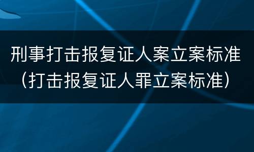 刑事打击报复证人案立案标准（打击报复证人罪立案标准）