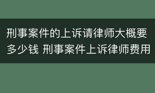 刑事案件的上诉请律师大概要多少钱 刑事案件上诉律师费用要多少钱?