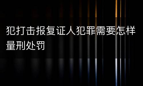 犯打击报复证人犯罪需要怎样量刑处罚