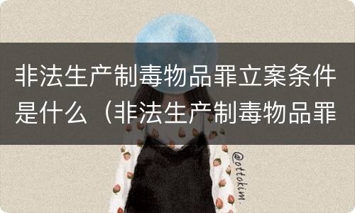 非法生产制毒物品罪立案条件是什么（非法生产制毒物品罪立案条件是什么）