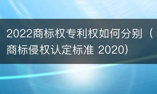 2022商标权专利权如何分别（商标侵权认定标准 2020）