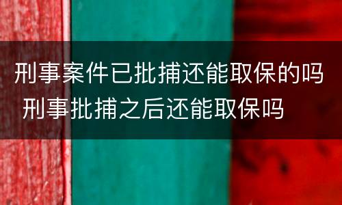 刑事案件已批捕还能取保的吗 刑事批捕之后还能取保吗