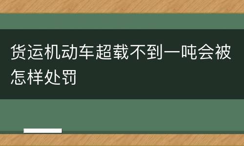 货运机动车超载不到一吨会被怎样处罚