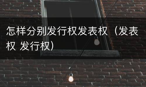 怎样分别发行权发表权（发表权 发行权）
