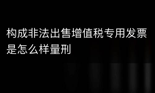 构成非法出售增值税专用发票是怎么样量刑