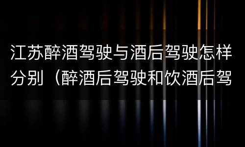 江苏醉酒驾驶与酒后驾驶怎样分别（醉酒后驾驶和饮酒后驾驶有什么区别）