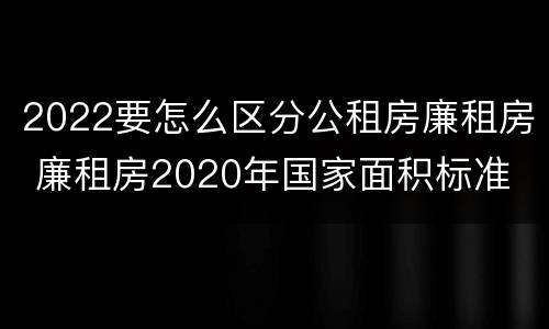 2022要怎么区分公租房廉租房 廉租房2020年国家面积标准
