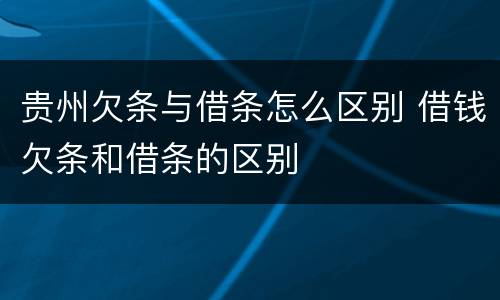 贵州欠条与借条怎么区别 借钱欠条和借条的区别