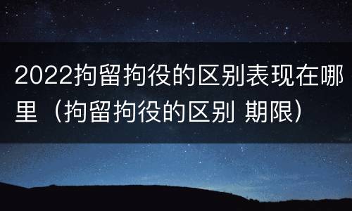 2022拘留拘役的区别表现在哪里（拘留拘役的区别 期限）