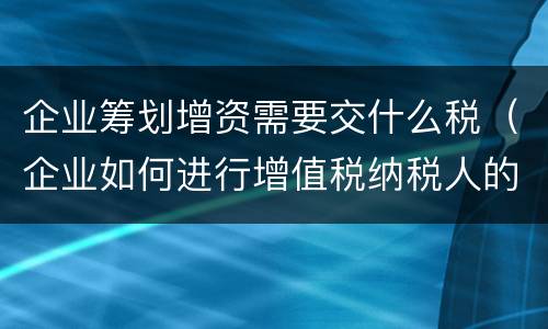 企业筹划增资需要交什么税（企业如何进行增值税纳税人的筹划）