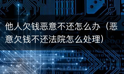 他人欠钱恶意不还怎么办（恶意欠钱不还法院怎么处理）