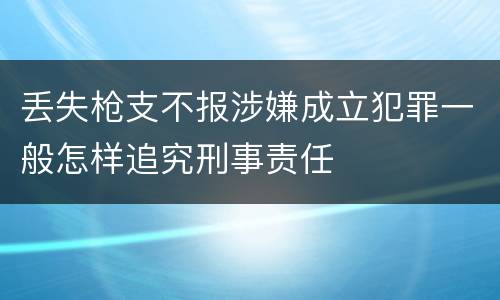 丢失枪支不报涉嫌成立犯罪一般怎样追究刑事责任