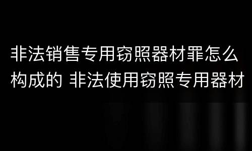 非法销售专用窃照器材罪怎么构成的 非法使用窃照专用器材罪