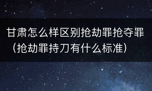 甘肃怎么样区别抢劫罪抢夺罪（抢劫罪持刀有什么标准）
