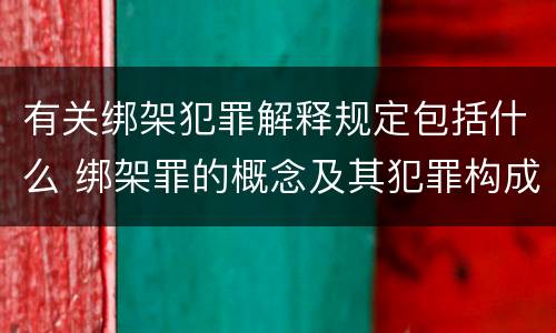 有关绑架犯罪解释规定包括什么 绑架罪的概念及其犯罪构成