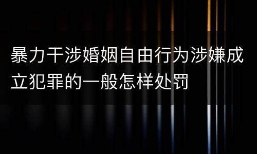 暴力干涉婚姻自由行为涉嫌成立犯罪的一般怎样处罚