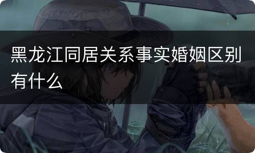 黑龙江同居关系事实婚姻区别有什么