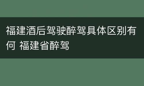 福建酒后驾驶醉驾具体区别有何 福建省醉驾