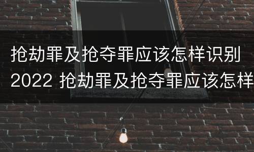 抢劫罪及抢夺罪应该怎样识别2022 抢劫罪及抢夺罪应该怎样识别2022年新闻