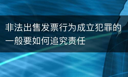 非法出售发票行为成立犯罪的一般要如何追究责任