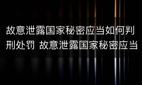 故意泄露国家秘密应当如何判刑处罚 故意泄露国家秘密应当如何判刑处罚依据