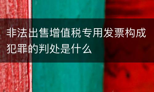 非法出售增值税专用发票构成犯罪的判处是什么