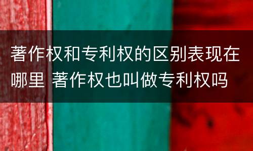 著作权和专利权的区别表现在哪里 著作权也叫做专利权吗