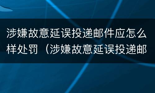 涉嫌故意延误投递邮件应怎么样处罚（涉嫌故意延误投递邮件应怎么样处罚他）