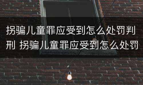 拐骗儿童罪应受到怎么处罚判刑 拐骗儿童罪应受到怎么处罚判刑多久