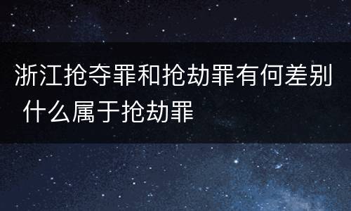 浙江抢夺罪和抢劫罪有何差别 什么属于抢劫罪