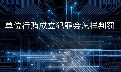 单位行贿成立犯罪会怎样判罚