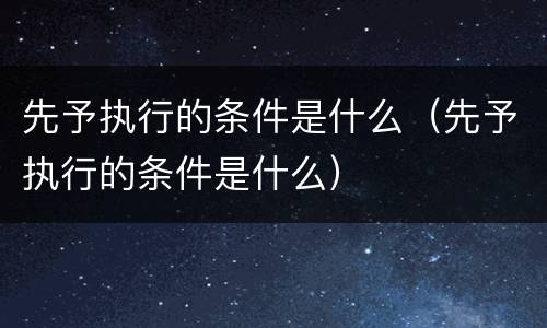 先予执行的条件是什么（先予执行的条件是什么）