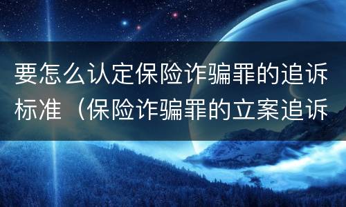 要怎么认定保险诈骗罪的追诉标准（保险诈骗罪的立案追诉标准）