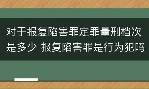 对于报复陷害罪定罪量刑档次是多少 报复陷害罪是行为犯吗
