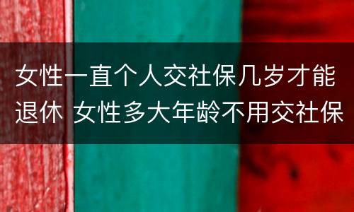 女性一直个人交社保几岁才能退休 女性多大年龄不用交社保就可以退休