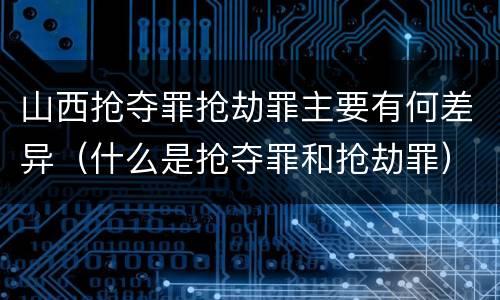 山西抢夺罪抢劫罪主要有何差异（什么是抢夺罪和抢劫罪）