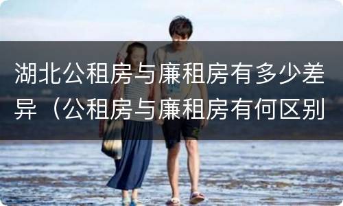 湖北公租房与廉租房有多少差异（公租房与廉租房有何区别）