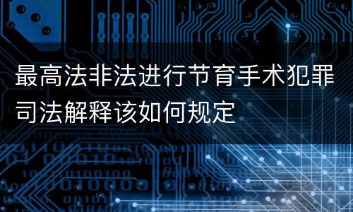 最高法非法进行节育手术犯罪司法解释该如何规定
