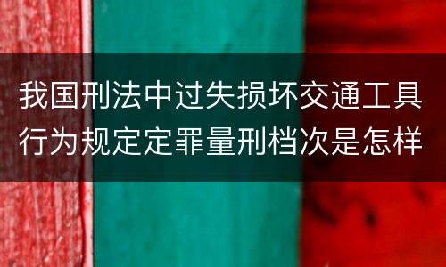 我国刑法中过失损坏交通工具行为规定定罪量刑档次是怎样