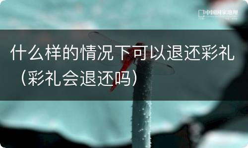 什么样的情况下可以退还彩礼（彩礼会退还吗）