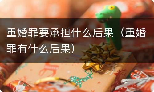 重婚罪要承担什么后果（重婚罪有什么后果）